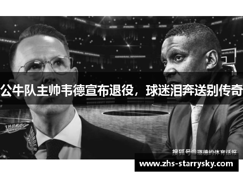 公牛队主帅韦德宣布退役，球迷泪奔送别传奇