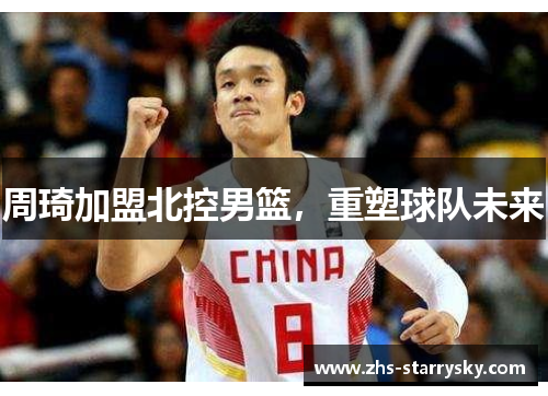 周琦加盟北控男篮，重塑球队未来