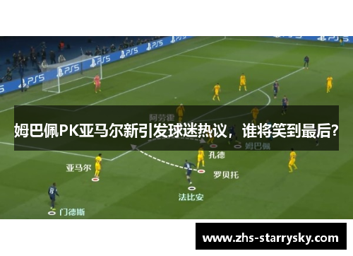 姆巴佩PK亚马尔新引发球迷热议，谁将笑到最后？
