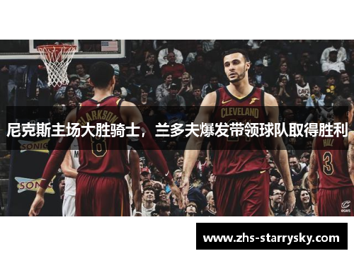 尼克斯主场大胜骑士，兰多夫爆发带领球队取得胜利