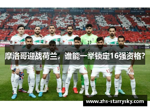 摩洛哥迎战荷兰，谁能一举锁定16强资格？