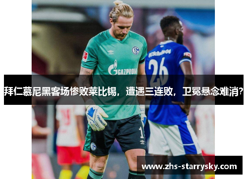 拜仁慕尼黑客场惨败莱比锡，遭遇三连败，卫冕悬念难消？