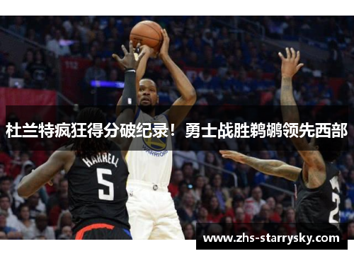 杜兰特疯狂得分破纪录！勇士战胜鹈鹕领先西部