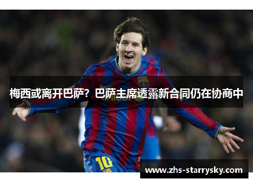 梅西或离开巴萨？巴萨主席透露新合同仍在协商中