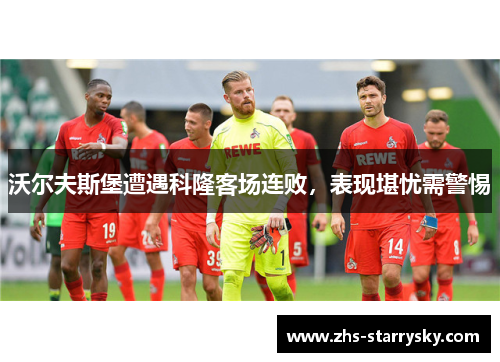 沃尔夫斯堡遭遇科隆客场连败，表现堪忧需警惕