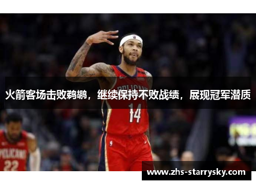 火箭客场击败鹈鹕，继续保持不败战绩，展现冠军潜质