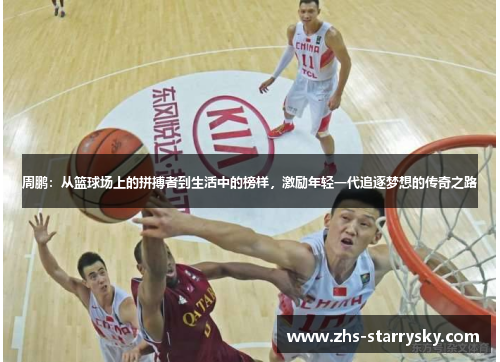 周鹏：从篮球场上的拼搏者到生活中的榜样，激励年轻一代追逐梦想的传奇之路