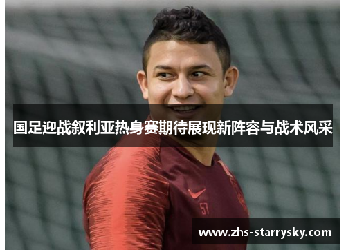 国足迎战叙利亚热身赛期待展现新阵容与战术风采