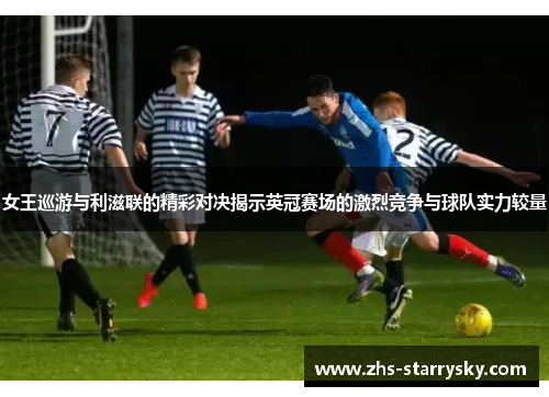 女王巡游与利滋联的精彩对决揭示英冠赛场的激烈竞争与球队实力较量