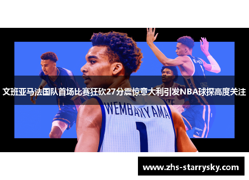 文班亚马法国队首场比赛狂砍27分震惊意大利引发NBA球探高度关注