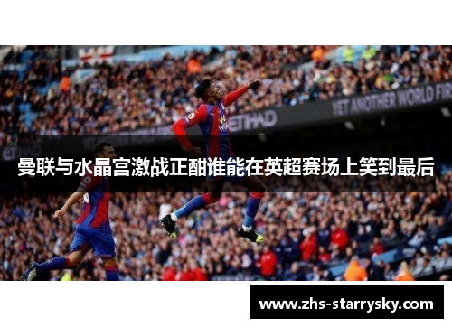 曼联与水晶宫激战正酣谁能在英超赛场上笑到最后