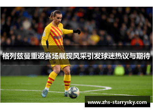 格列兹曼重返赛场展现风采引发球迷热议与期待