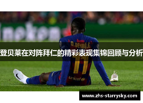 登贝莱在对阵拜仁的精彩表现集锦回顾与分析