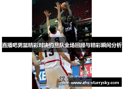 直播吧男篮精彩对决约旦队全场回顾与精彩瞬间分析