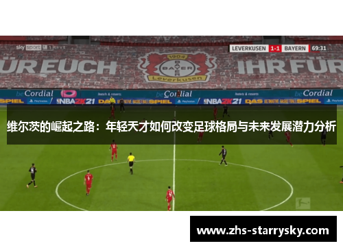 维尔茨的崛起之路：年轻天才如何改变足球格局与未来发展潜力分析