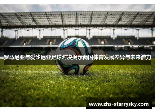 罗马尼亚与爱沙尼亚足球对决揭示两国体育发展差异与未来潜力