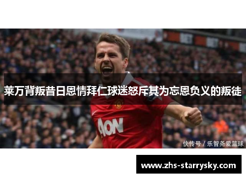 莱万背叛昔日恩情拜仁球迷怒斥其为忘恩负义的叛徒