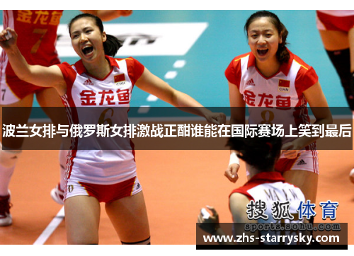 波兰女排与俄罗斯女排激战正酣谁能在国际赛场上笑到最后
