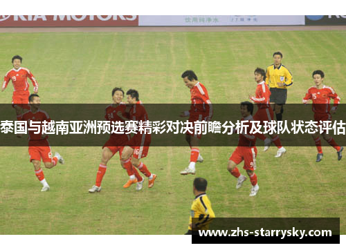 泰国与越南亚洲预选赛精彩对决前瞻分析及球队状态评估
