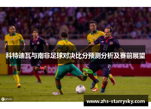 科特迪瓦与南非足球对决比分预测分析及赛前展望